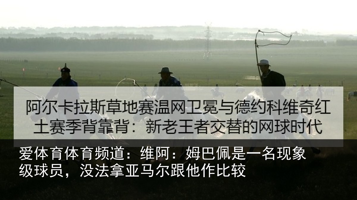 爱体育体育频道：维阿：姆巴佩是一名现象级球员，没法拿亚马尔跟他作比较