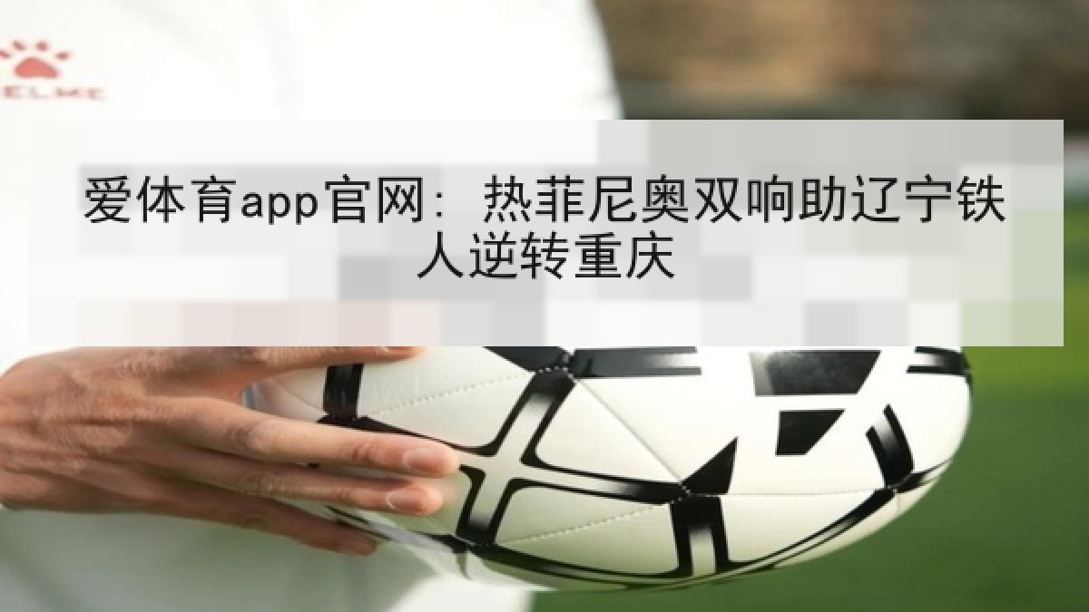 爱体育app官网: 热菲尼奥双响助辽宁铁人逆转重庆 爱体育app官网: 热菲尼奥双响助辽宁铁人逆转重庆