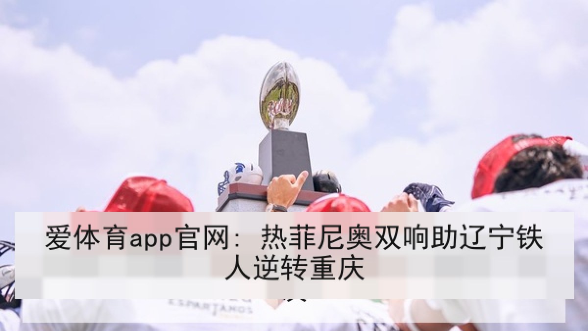 爱体育app官网: 热菲尼奥双响助辽宁铁人逆转重庆