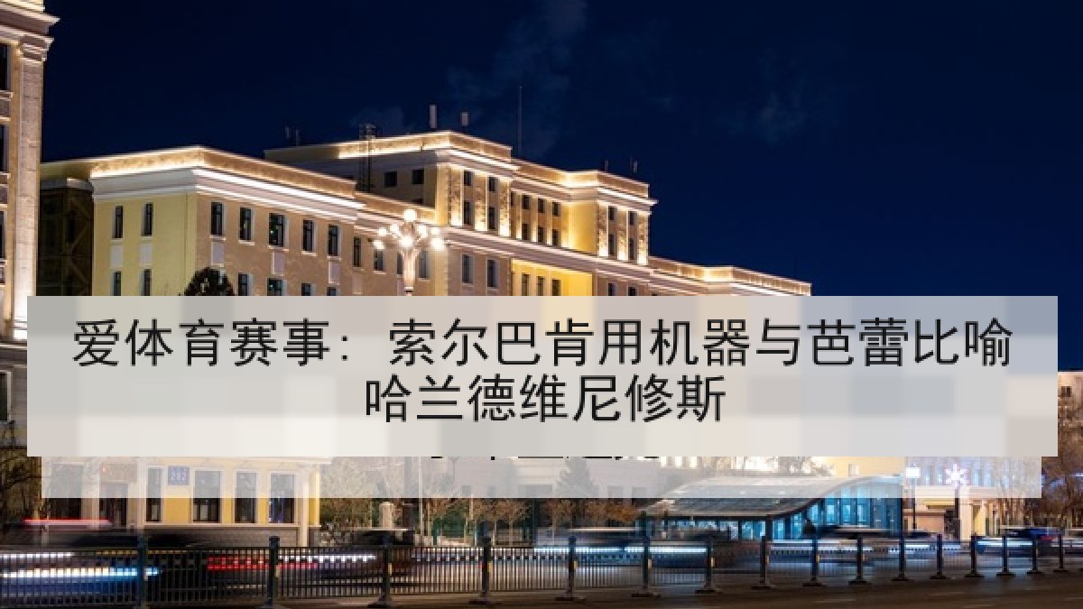 爱体育赛事: 索尔巴肯用机器与芭蕾比喻哈兰德维尼修斯