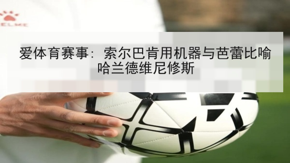 爱体育赛事: 索尔巴肯用机器与芭蕾比喻哈兰德维尼修斯