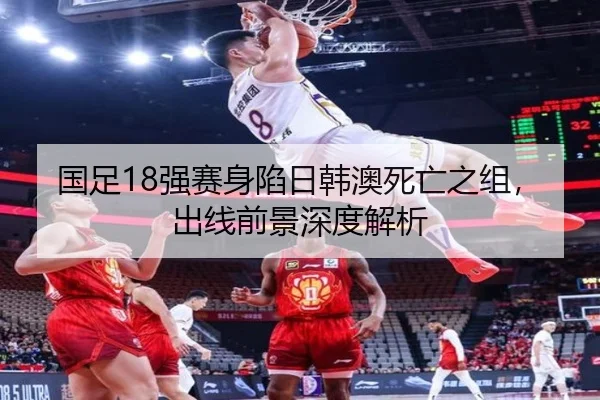 国足18强赛身陷日韩澳死亡之组，出线前景深度解析