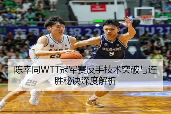 陈幸同WTT冠军赛反手技术突破与连胜秘诀深度解析
