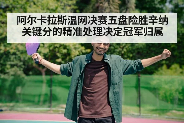 阿尔卡拉斯温网决赛五盘险胜辛纳 关键分的精准处理决定冠军归属