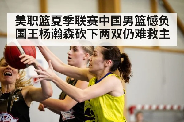 美职篮夏季联赛中国男篮憾负国王杨瀚森砍下两双仍难救主
