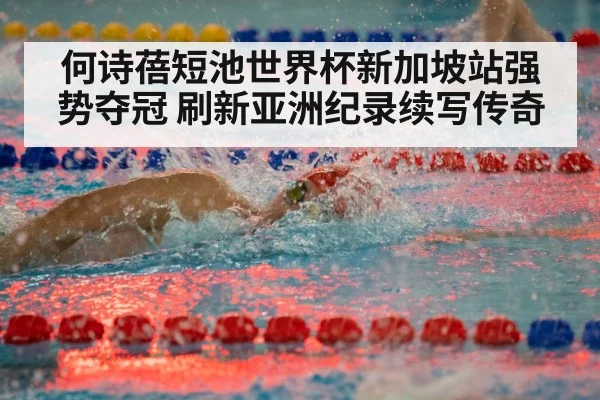 何诗蓓短池世界杯新加坡站强势夺冠 刷新亚洲纪录续写传奇