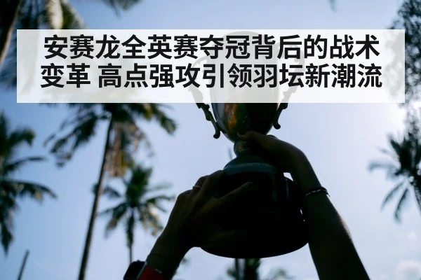安赛龙全英赛夺冠背后的战术变革 高点强攻引领羽坛新潮流