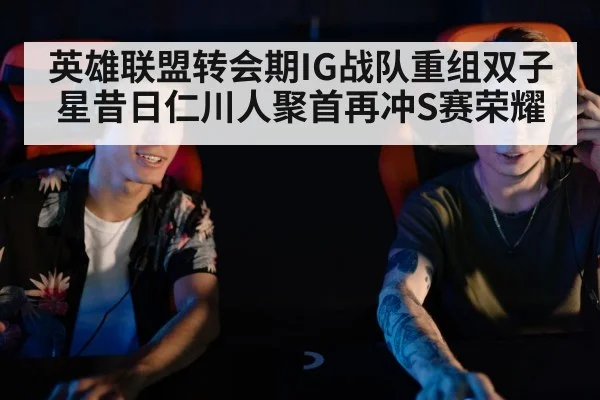 英雄联盟转会期IG战队重组双子星昔日仁川人聚首再冲S赛荣耀