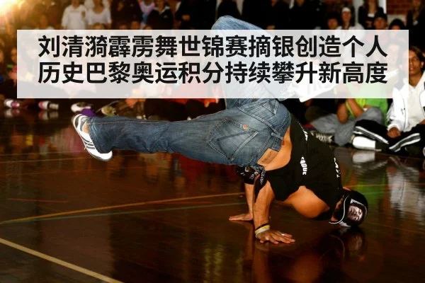 刘清漪霹雳舞世锦赛摘银创造个人历史巴黎奥运积分持续攀升新高度