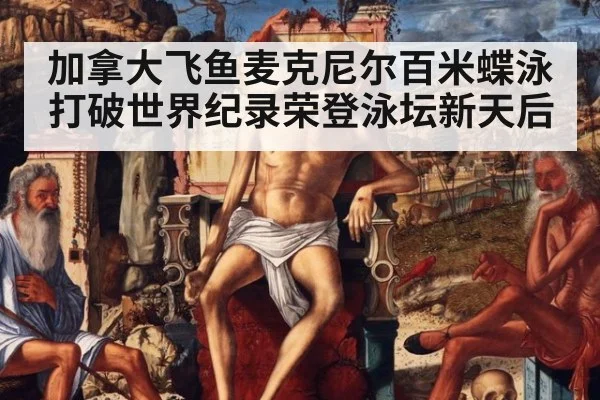 加拿大飞鱼麦克尼尔百米蝶泳打破世界纪录荣登泳坛新天后